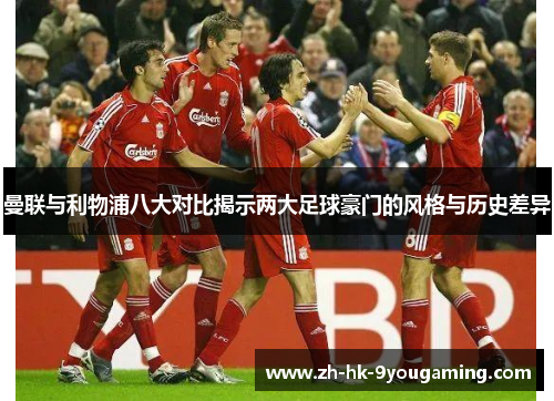 曼联与利物浦八大对比揭示两大足球豪门的风格与历史差异