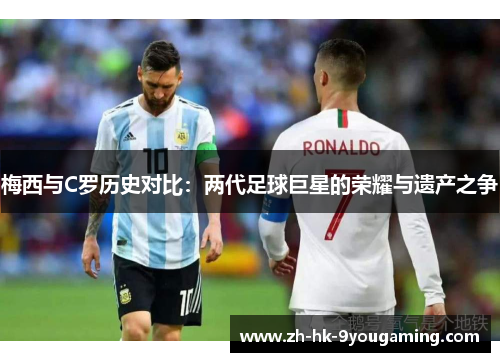 梅西与C罗历史对比：两代足球巨星的荣耀与遗产之争