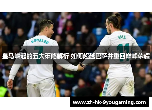 皇马崛起的五大策略解析 如何超越巴萨并重回巅峰荣耀