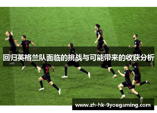回归英格兰队面临的挑战与可能带来的收获分析