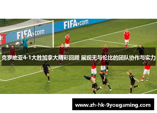 克罗地亚4-1大胜加拿大精彩回顾 展现无与伦比的团队协作与实力