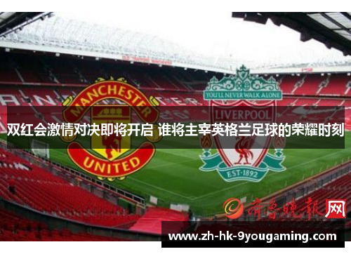 双红会激情对决即将开启 谁将主宰英格兰足球的荣耀时刻