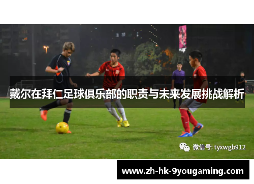戴尔在拜仁足球俱乐部的职责与未来发展挑战解析