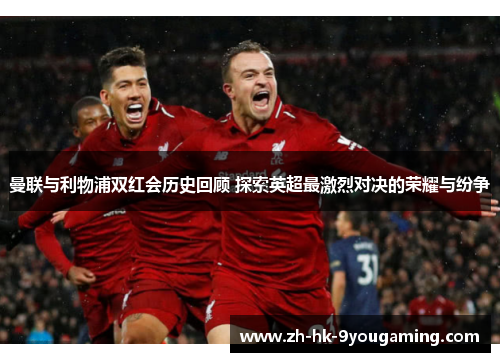 曼联与利物浦双红会历史回顾 探索英超最激烈对决的荣耀与纷争