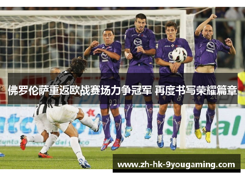 佛罗伦萨重返欧战赛场力争冠军 再度书写荣耀篇章