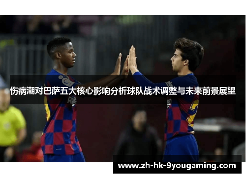 伤病潮对巴萨五大核心影响分析球队战术调整与未来前景展望
