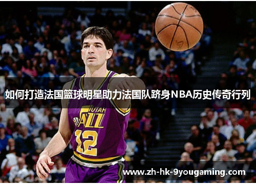 如何打造法国篮球明星助力法国队跻身NBA历史传奇行列