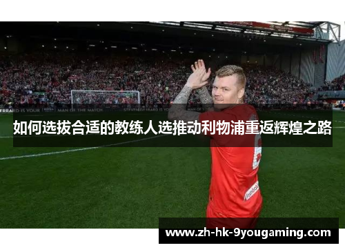 如何选拔合适的教练人选推动利物浦重返辉煌之路