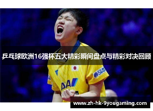 乒乓球欧洲16强杯五大精彩瞬间盘点与精彩对决回顾