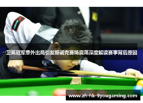 卫冕冠军意外出局引发斯诺克赛场震荡深度解读赛事背后原因