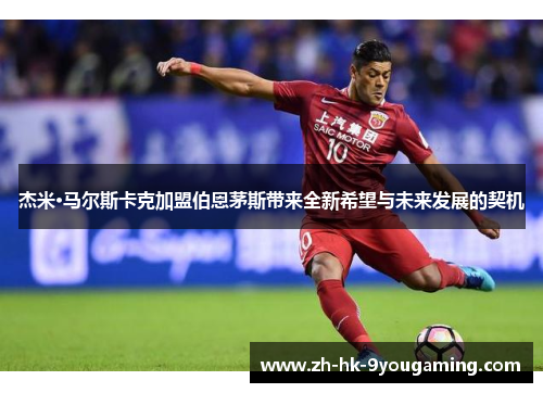 杰米·马尔斯卡克加盟伯恩茅斯带来全新希望与未来发展的契机