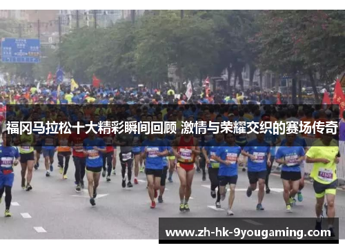 福冈马拉松十大精彩瞬间回顾 激情与荣耀交织的赛场传奇