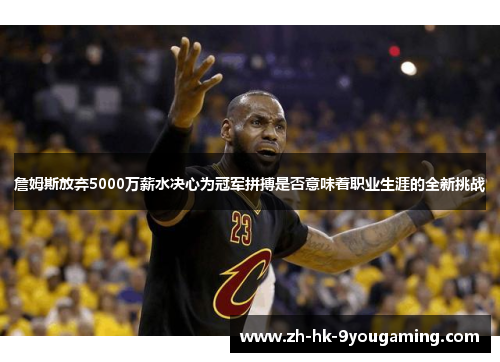 詹姆斯放弃5000万薪水决心为冠军拼搏是否意味着职业生涯的全新挑战