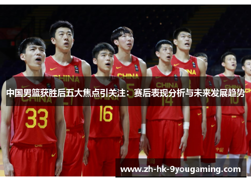 中国男篮获胜后五大焦点引关注：赛后表现分析与未来发展趋势
