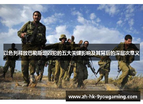 以色列释放巴勒斯坦囚犯的五大关键影响及其背后的深层次意义