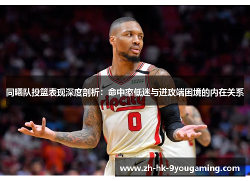 同曦队投篮表现深度剖析：命中率低迷与进攻端困境的内在关系