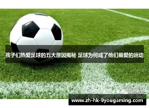 孩子们热爱足球的五大原因揭秘 足球为何成了他们最爱的运动