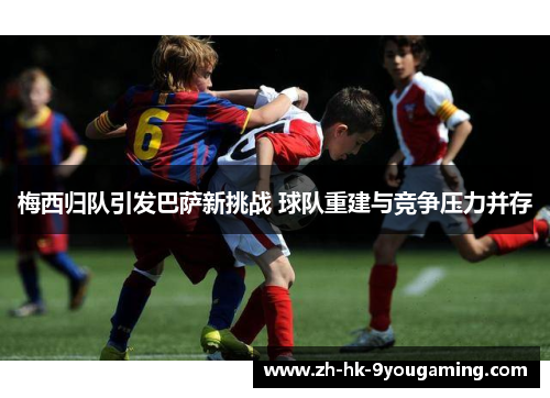 梅西归队引发巴萨新挑战 球队重建与竞争压力并存
