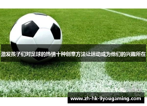 激发孩子们对足球的热情十种创意方法让运动成为他们的兴趣所在