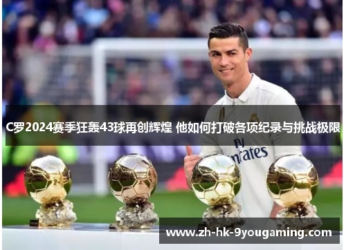 C罗2024赛季狂轰43球再创辉煌 他如何打破各项纪录与挑战极限