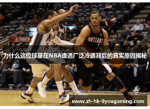 为什么这位球星在NBA遭遇广泛冷遇背后的真实原因揭秘