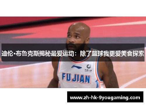 迪伦·布鲁克斯揭秘最爱运动：除了篮球我更爱美食探索