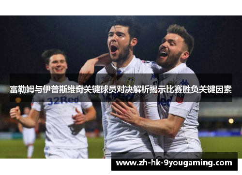 富勒姆与伊普斯维奇关键球员对决解析揭示比赛胜负关键因素
