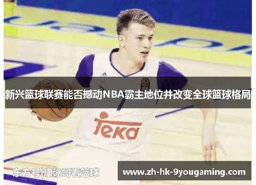 新兴篮球联赛能否撼动NBA霸主地位并改变全球篮球格局
