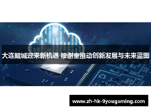 大连鲲城迎来新机遇 穆谢奎推动创新发展与未来蓝图
