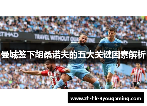 曼城签下胡桑诺夫的五大关键因素解析
