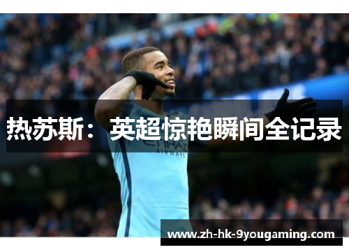热苏斯：英超惊艳瞬间全记录