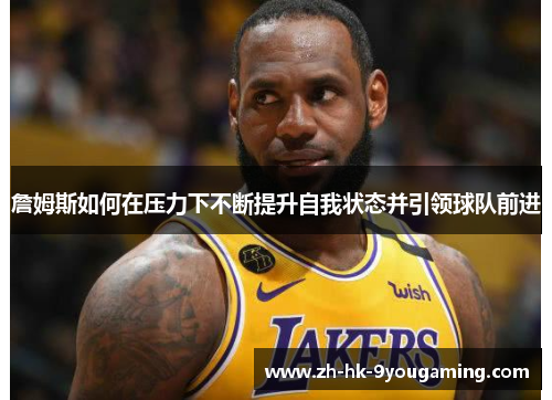 詹姆斯如何在压力下不断提升自我状态并引领球队前进
