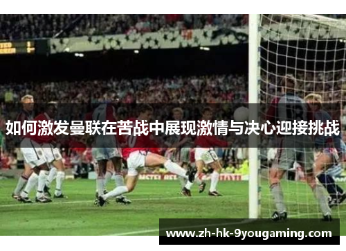 如何激发曼联在苦战中展现激情与决心迎接挑战