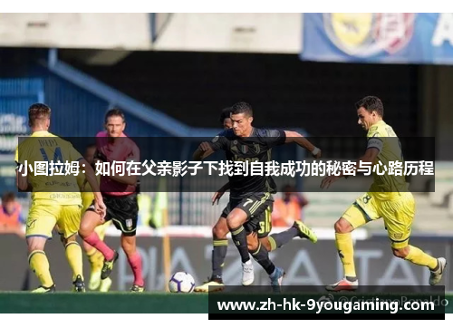 小图拉姆：如何在父亲影子下找到自我成功的秘密与心路历程