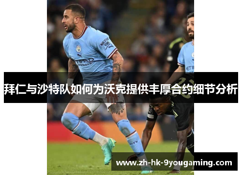 拜仁与沙特队如何为沃克提供丰厚合约细节分析
