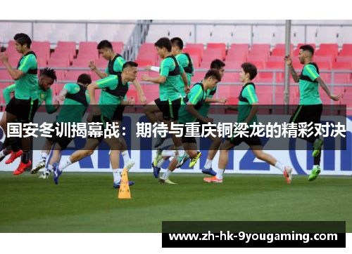 国安冬训揭幕战：期待与重庆铜梁龙的精彩对决