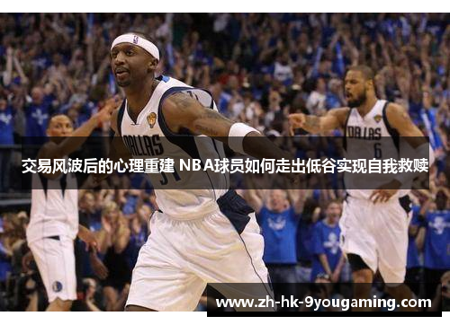 交易风波后的心理重建 NBA球员如何走出低谷实现自我救赎
