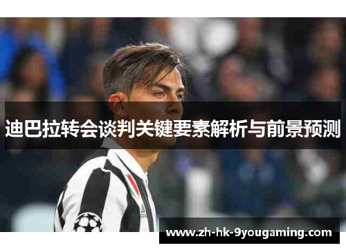 迪巴拉转会谈判关键要素解析与前景预测