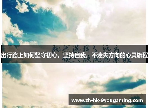 出行路上如何坚守初心，坚持自我，不迷失方向的心灵旅程