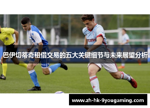 巴伊切蒂奇租借交易的五大关键细节与未来展望分析