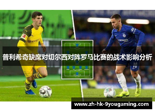 普利希奇缺席对切尔西对阵罗马比赛的战术影响分析