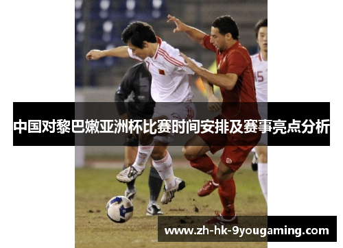 中国对黎巴嫩亚洲杯比赛时间安排及赛事亮点分析