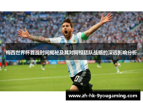 梅西世界杯首战时间揭秘及其对阿根廷队战略的深远影响分析