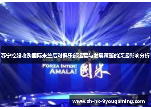 苏宁控股收购国际米兰后对俱乐部运营与发展策略的深远影响分析