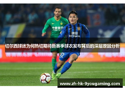 切尔西球迷为何热切期待新赛季球衣发布背后的深层原因分析