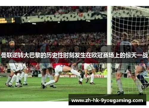 曼联逆转大巴黎的历史性时刻发生在欧冠赛场上的惊天一战