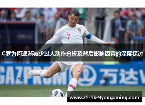 C罗为何逐渐减少过人动作分析及背后影响因素的深度探讨