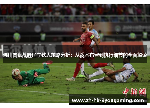 佛山南狮战胜辽宁铁人策略分析：从战术布置到执行细节的全面解读