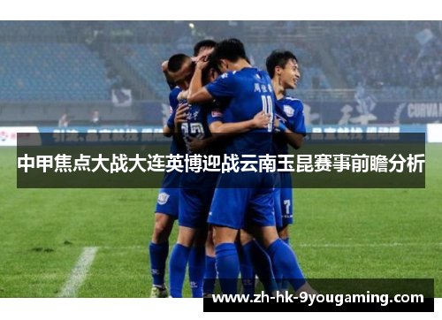 中甲焦点大战大连英博迎战云南玉昆赛事前瞻分析