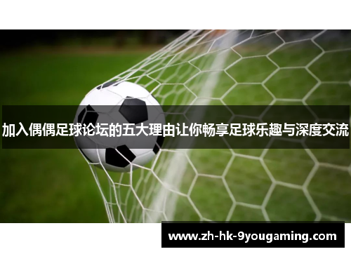 加入偶偶足球论坛的五大理由让你畅享足球乐趣与深度交流